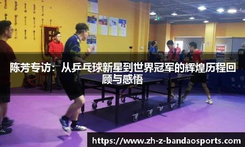 陈芳专访：从乒乓球新星到世界冠军的辉煌历程回顾与感悟